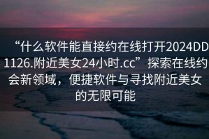 “什么軟件能直接約在線打開2024DD1126.附近美女24小時(shí).cc”探索在線約會(huì)新領(lǐng)域，便捷軟件與尋找附近美女的無(wú)限可能