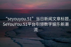 “seyouyou.51”當日新聞文章標題，SeYouYou.51平臺引領數字娛樂新潮流