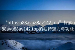 “https:u88avu88av142.top”探索u88avu88av142.top的獨特魅力與功能