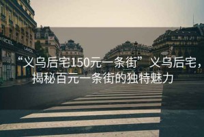 “義烏后宅150元一條街”義烏后宅，揭秘百元一條街的獨(dú)特魅力