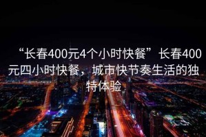 “長(zhǎng)春400元4個(gè)小時(shí)快餐”長(zhǎng)春400元四小時(shí)快餐，城市快節(jié)奏生活的獨(dú)特體驗(yàn)