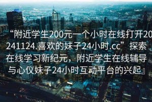“附近學(xué)生200元一個(gè)小時(shí)在線(xiàn)打開(kāi)20241124.喜歡的妹子24小時(shí).cc”探索在線(xiàn)學(xué)習(xí)新紀(jì)元，附近學(xué)生在線(xiàn)輔導(dǎo)與心儀妹子24小時(shí)互動(dòng)平臺(tái)的興起』