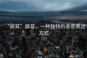 “舔耳”舔耳，一種獨特的親密表達(dá)方式
