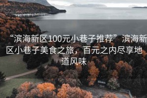 “濱海新區(qū)100元小巷子推薦”濱海新區(qū)小巷子美食之旅，百元之內(nèi)盡享地道風(fēng)味