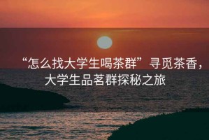 “怎么找大學(xué)生喝茶群”尋覓茶香，大學(xué)生品茗群探秘之旅