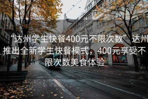 “達(dá)州學(xué)生快餐400元不限次數(shù)”達(dá)州推出全新學(xué)生快餐模式，400元享受不限次數(shù)美食體驗(yàn)