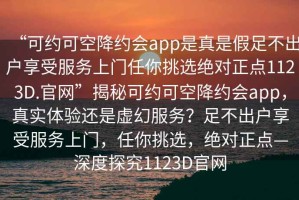 “可約可空降約會(huì)app是真是假足不出戶享受服務(wù)上門任你挑選絕對(duì)正點(diǎn)1123D.官網(wǎng)”揭秘可約可空降約會(huì)app，真實(shí)體驗(yàn)還是虛幻服務(wù)？足不出戶享受服務(wù)上門，任你挑選，絕對(duì)正點(diǎn)—深度探究1123D官網(wǎng)