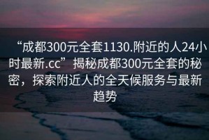 “成都300元全套1130.附近的人24小時(shí)最新.cc”揭秘成都300元全套的秘密，探索附近人的全天候服務(wù)與最新趨勢(shì)