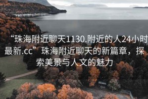 “珠海附近聊天1130.附近的人24小時最新.cc”珠海附近聊天的新篇章，探索美景與人文的魅力