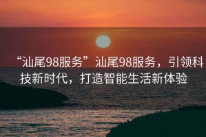 “汕尾98服務(wù)”汕尾98服務(wù)，引領(lǐng)科技新時代，打造智能生活新體驗