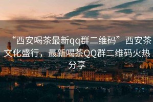 “西安喝茶最新qq群二維碼”西安茶文化盛行，最新喝茶QQ群二維碼火熱分享