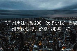 “廣州黑妹快餐200一次多少錢”揭秘廣州黑妹快餐，價格與服務(wù)一覽