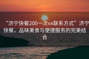 “濟(jì)寧快餐200一次vx聯(lián)系方式”濟(jì)寧快餐，品味美食與便捷服務(wù)的完美結(jié)合