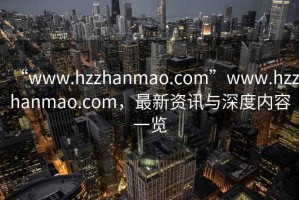 “www.hzzhanmao.com”www.hzzhanmao.com，最新資訊與深度內(nèi)容一覽