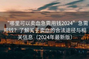 “哪里可以賣血急需用錢2024”急需用錢？了解關(guān)于賣血的合法途徑與相關(guān)信息（2024年最新版）