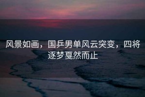 風(fēng)景如畫，國乒男單風(fēng)云突變，四將逐夢戛然而止