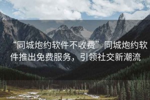 “同城炮約軟件不收費(fèi)”同城炮約軟件推出免費(fèi)服務(wù)，引領(lǐng)社交新潮流