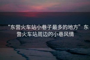 “東營火車站小巷子最多的地方”東營火車站周邊的小巷風情