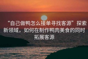 “自己做鴨怎么接單尋找客源”探索新領(lǐng)域，如何在制作鴨肉美食的同時(shí)拓展客源