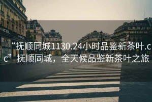 “撫順同城1130.24小時(shí)品鑒新茶葉.cc”撫順同城，全天候品鑒新茶葉之旅