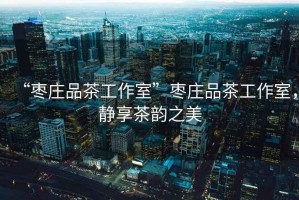 “棗莊品茶工作室”棗莊品茶工作室，靜享茶韻之美