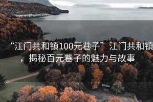 “江門共和鎮(zhèn)100元巷子”江門共和鎮(zhèn)，揭秘百元巷子的魅力與故事