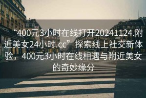 “400元3小時(shí)在線打開20241124.附近美女24小時(shí).cc”探索線上社交新體驗(yàn)，400元3小時(shí)在線相遇與附近美女的奇妙緣分
