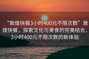 “敦煌快餐3小時400元不限次數(shù)”敦煌快餐，探索文化與美食的完美結(jié)合，3小時400元不限次數(shù)的新體驗
