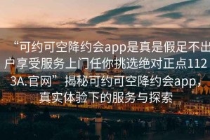 “可約可空降約會(huì)app是真是假足不出戶(hù)享受服務(wù)上門(mén)任你挑選絕對(duì)正點(diǎn)1123A.官網(wǎng)”揭秘可約可空降約會(huì)app，真實(shí)體驗(yàn)下的服務(wù)與探索