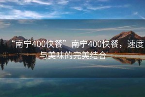 “南寧400快餐”南寧400快餐，速度與美味的完美結(jié)合