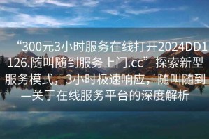 “300元3小時(shí)服務(wù)在線打開2024DD1126.隨叫隨到服務(wù)上門.cc”探索新型服務(wù)模式，3小時(shí)極速響應(yīng)，隨叫隨到—關(guān)于在線服務(wù)平臺(tái)的深度解析