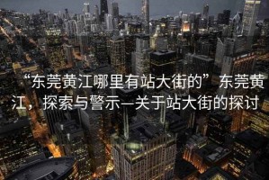 “東莞黃江哪里有站大街的”東莞黃江，探索與警示—關(guān)于站大街的探討