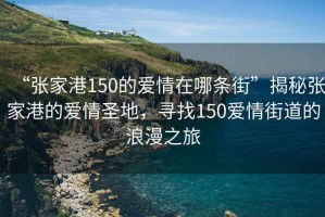 “張家港150的愛情在哪條街”揭秘張家港的愛情圣地，尋找150愛情街道的浪漫之旅
