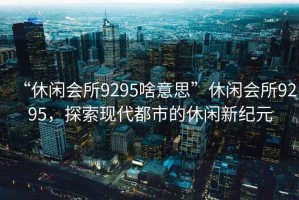 “休閑會所9295啥意思”休閑會所9295，探索現(xiàn)代都市的休閑新紀(jì)元