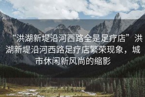 “洪湖新堤沿河西路全是足療店”洪湖新堤沿河西路足療店繁榮現(xiàn)象，城市休閑新風(fēng)尚的縮影
