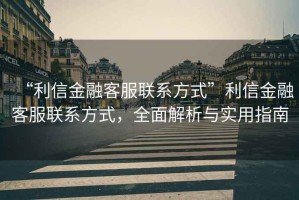 “利信金融客服聯(lián)系方式”利信金融客服聯(lián)系方式，全面解析與實(shí)用指南