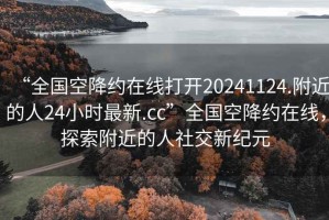 “全國(guó)空降約在線打開20241124.附近的人24小時(shí)最新.cc”全國(guó)空降約在線，探索附近的人社交新紀(jì)元