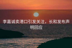 李嘉誠賣港口引發(fā)關(guān)注，長和發(fā)布聲明回應(yīng)