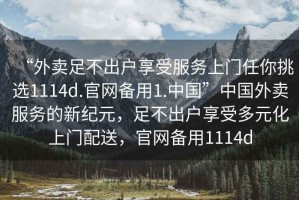 “外賣足不出戶享受服務上門任你挑選1114d.官網備用1.中國”中國外賣服務的新紀元，足不出戶享受多元化上門配送，官網備用1114d