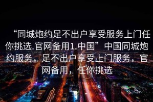 “同城炮約足不出戶享受服務(wù)上門任你挑選.官網(wǎng)備用1.中國”中國同城炮約服務(wù)，足不出戶享受上門服務(wù)，官網(wǎng)備用，任你挑選