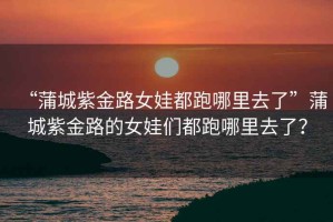 “蒲城紫金路女娃都跑哪里去了”蒲城紫金路的女娃們都跑哪里去了？