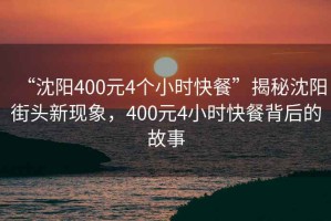 “沈陽(yáng)400元4個(gè)小時(shí)快餐”揭秘沈陽(yáng)街頭新現(xiàn)象，400元4小時(shí)快餐背后的故事