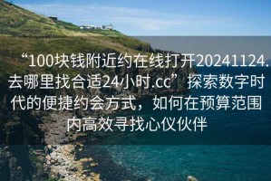 “100塊錢附近約在線打開20241124.去哪里找合適24小時.cc”探索數(shù)字時代的便捷約會方式，如何在預算范圍內(nèi)高效尋找心儀伙伴