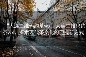 “大連二維碼約茶wx”大連二維碼約茶wx，探索現(xiàn)代茶文化的便捷新方式