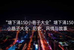 “塘下涌150小巷子大全”塘下涌150小巷子大全，歷史、風情與故事