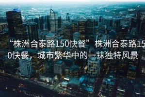 “株洲合泰路150快餐”株洲合泰路150快餐，城市繁華中的一抹獨特風景