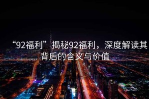 “92福利”揭秘92福利，深度解讀其背后的含義與價值