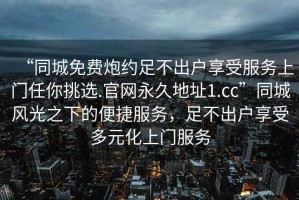 “同城免費(fèi)炮約足不出戶享受服務(wù)上門(mén)任你挑選.官網(wǎng)永久地址1.cc”同城風(fēng)光之下的便捷服務(wù)，足不出戶享受多元化上門(mén)服務(wù)