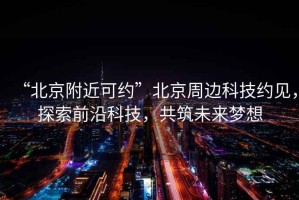 “北京附近可約”北京周邊科技約見，探索前沿科技，共筑未來夢想