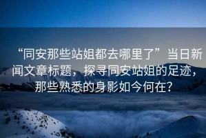 “同安那些站姐都去哪里了”當(dāng)日新聞文章標(biāo)題，探尋同安站姐的足跡，那些熟悉的身影如今何在？